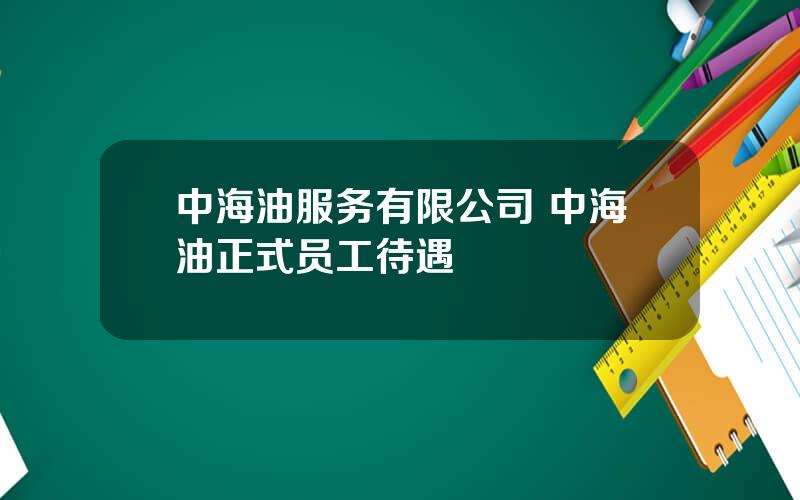 中海油服务有限公司 中海油正式员工待遇